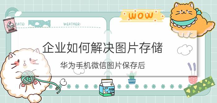 企业如何解决图片存储 华为手机微信图片保存后,相册找不到是什么原因？